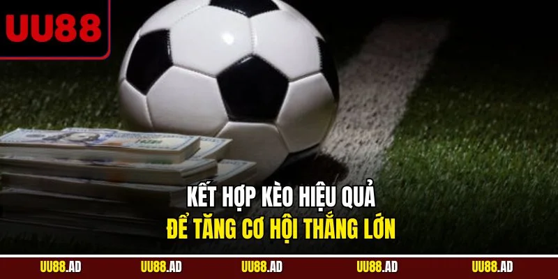 Kết hợp kèo hiệu quả để tăng cơ hội thắng lớn